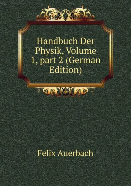 Обложка книги Handbuch Der Physik, Volume 1,.part 2 (German Edition), Felix Auerbach