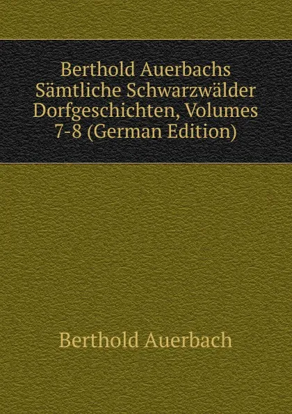 Обложка книги Berthold Auerbachs Samtliche Schwarzwalder Dorfgeschichten, Volumes 7-8 (German Edition), Berthold Auerbach