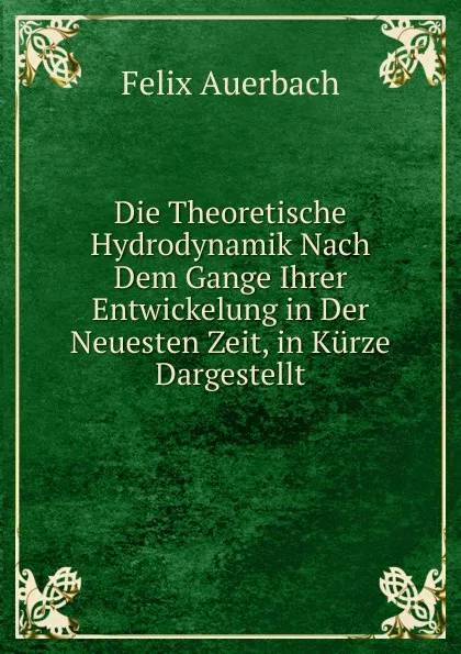 Обложка книги Die Theoretische Hydrodynamik Nach Dem Gange Ihrer Entwickelung in Der Neuesten Zeit, in Kurze Dargestellt, Felix Auerbach