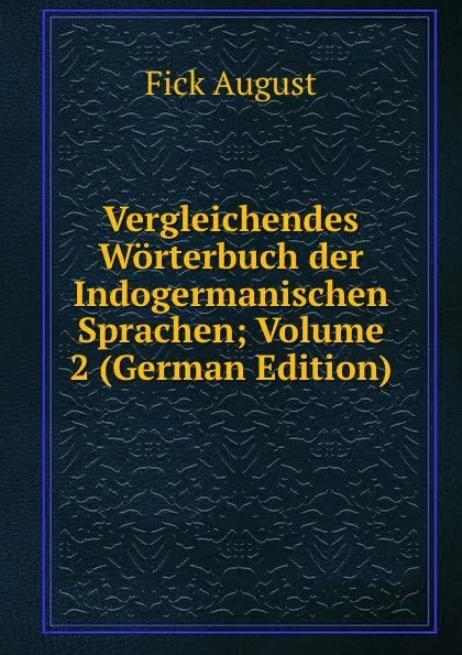 Обложка книги Vergleichendes Worterbuch der Indogermanischen Sprachen; Volume 2 (German Edition), Fick August