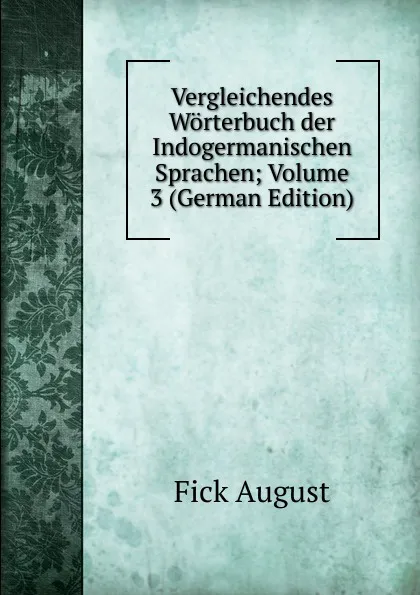 Обложка книги Vergleichendes Worterbuch der Indogermanischen Sprachen; Volume 3 (German Edition), Fick August