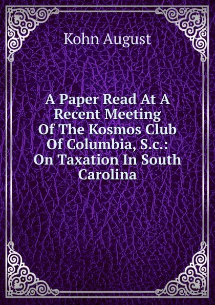 Обложка книги A Paper Read At A Recent Meeting Of The Kosmos Club Of Columbia, S.c.: On Taxation In South Carolina, Kohn August