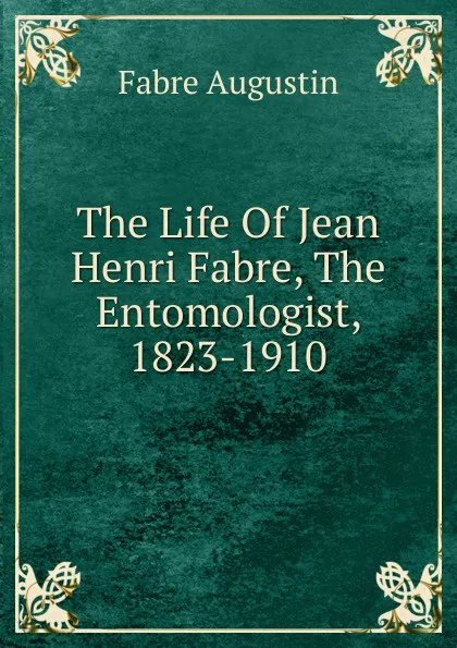 Обложка книги The Life Of Jean Henri Fabre, The Entomologist, 1823-1910, Fabre Augustin