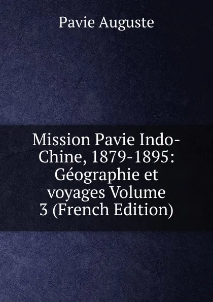 Обложка книги Mission Pavie Indo-Chine, 1879-1895: Geographie et voyages Volume 3 (French Edition), Pavie Auguste