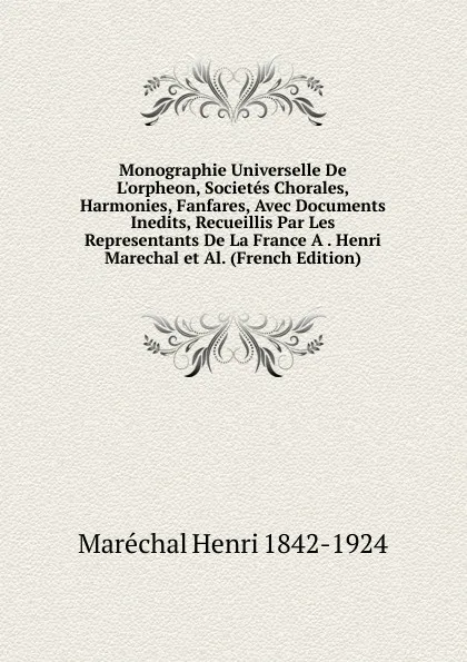 Обложка книги Monographie Universelle De L.orpheon, Societes Chorales, Harmonies, Fanfares, Avec Documents Inedits, Recueillis Par Les Representants De La France A . Henri Marechal et Al. (French Edition), Maréchal Henri 1842-1924