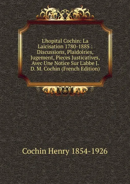 Обложка книги L.hopital Cochin: La Laicisation 1780-1885 : Discussions, Plaidoiries, Jugement, Pieces Justicatives, Avec Une Notice Sur L.abbe J. D. M. Cochin (French Edition), Cochin Henry 1854-1926