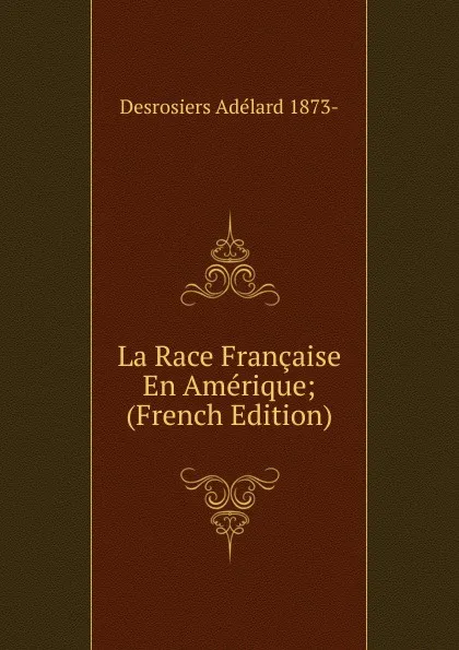 Обложка книги La Race Francaise En Amerique; (French Edition), Desrosiers Adélard 1873-