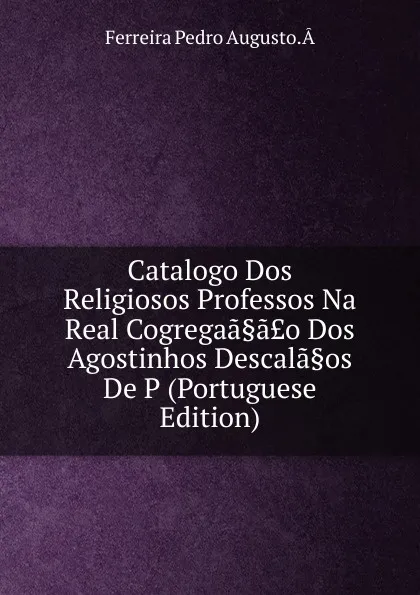 Обложка книги Catalogo Dos Religiosos Professos Na Real Cogregaa.a.o Dos Agostinhos Descala.os De P (Portuguese Edition), Ferreira Pedro Augusto.Â