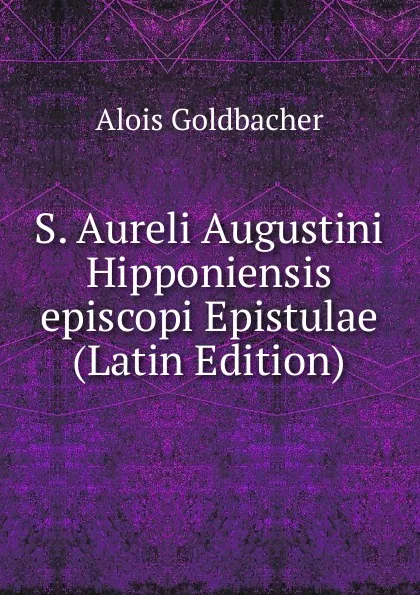 Обложка книги S. Aureli Augustini Hipponiensis episcopi Epistulae (Latin Edition), Alois Goldbacher