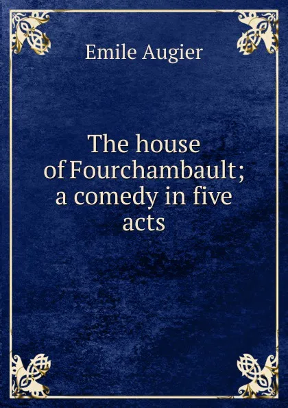 Обложка книги The house of Fourchambault; a comedy in five acts, Emile Augier