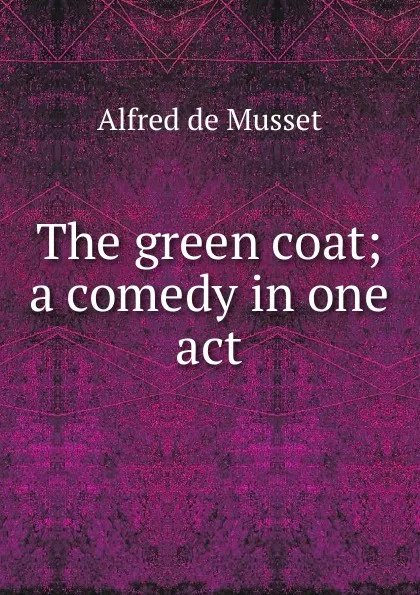 Обложка книги The green coat; a comedy in one act, Alfred de Musset