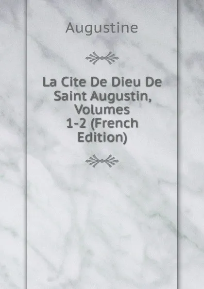 Обложка книги La Cite De Dieu De Saint Augustin, Volumes 1-2 (French Edition), Augustine