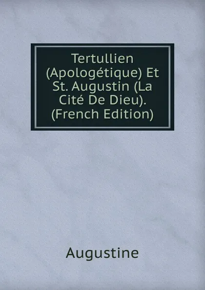 Обложка книги Tertullien (Apologetique) Et St. Augustin (La Cite De Dieu). (French Edition), Augustine