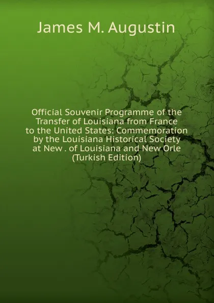 Обложка книги Official Souvenir Programme of the Transfer of Louisiana from France to the United States: Commemoration by the Louisiana Historical Society at New . of Louisiana and New Orle (Turkish Edition), James M. Augustin