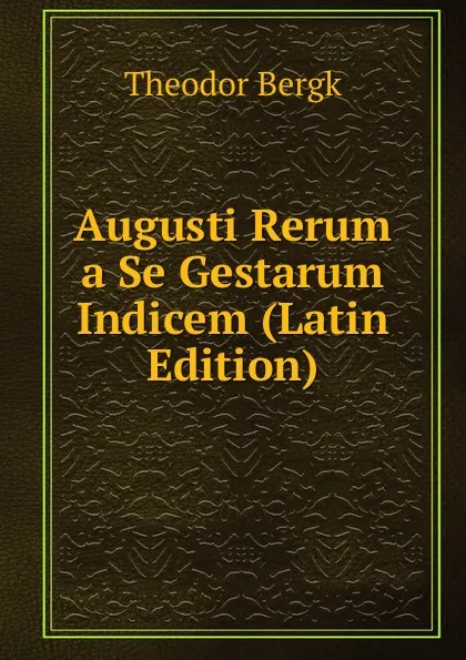 Обложка книги Augusti Rerum a Se Gestarum Indicem (Latin Edition), Theodor Bergk