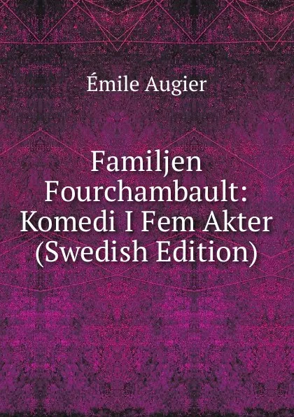 Обложка книги Familjen Fourchambault: Komedi I Fem Akter (Swedish Edition), Emile Augier