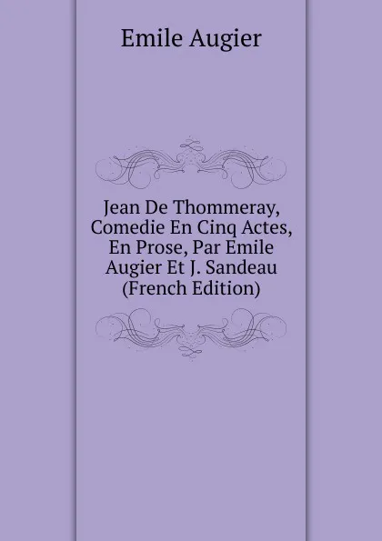 Обложка книги Jean De Thommeray, Comedie En Cinq Actes, En Prose, Par Emile Augier Et J. Sandeau (French Edition), Emile Augier