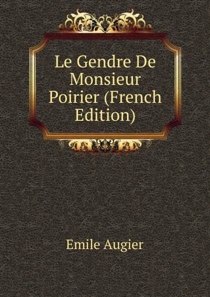 Обложка книги Le Gendre De Monsieur Poirier (French Edition), Emile Augier