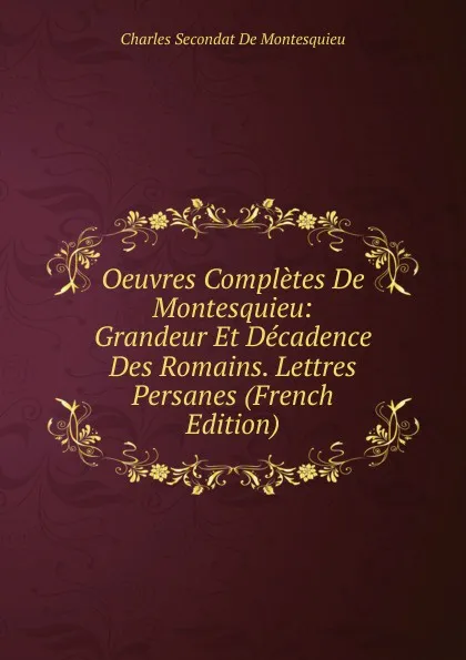 Обложка книги Oeuvres Completes De Montesquieu: Grandeur Et Decadence Des Romains. Lettres Persanes (French Edition), Charles Secondat De Montesquieu
