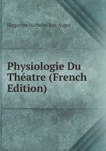 Обложка книги Physiologie Du Theatre (French Edition), Hippolyte Nicholas Just Auger