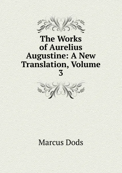 Обложка книги The Works of Aurelius Augustine: A New Translation, Volume 3, Marcus Dods