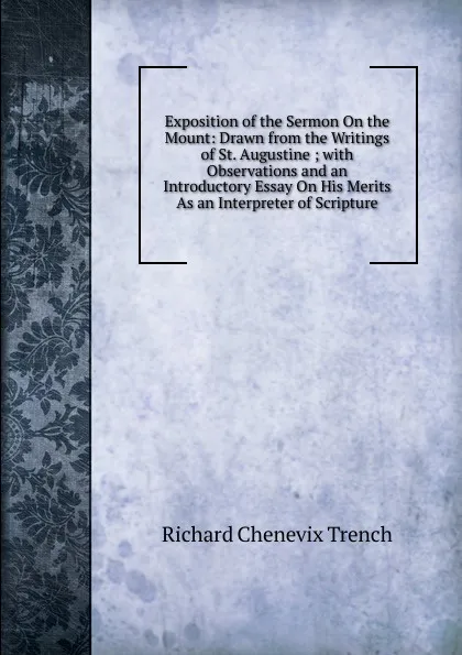 Обложка книги Exposition of the Sermon On the Mount: Drawn from the Writings of St. Augustine ; with Observations and an Introductory Essay On His Merits As an Interpreter of Scripture, Trench Richard Chenevix