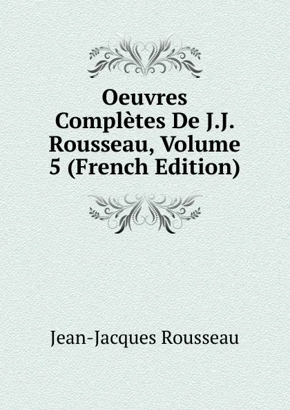 Обложка книги Oeuvres Completes De J.J. Rousseau, Volume 5 (French Edition), Жан-Жак Руссо
