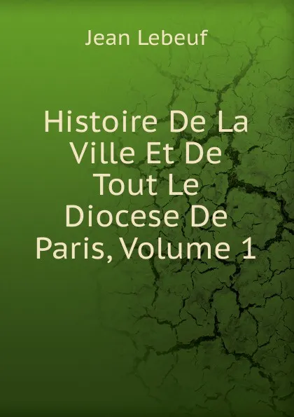 Обложка книги Histoire De La Ville Et De Tout Le Diocese De Paris, Volume 1, Jean Lebeuf