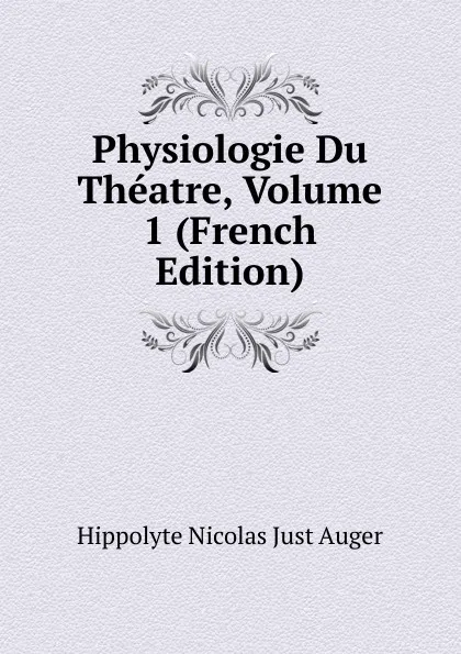 Обложка книги Physiologie Du Theatre, Volume 1 (French Edition), Hippolyte Nicolas Just Auger