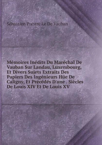 Обложка книги Memoires Inedits Du Marechal De Vauban Sur Landau, Luxembourg, Et Divers Sujets Extraits Des Papiers Des Ingenieurs Hue De Caligny, Et Precedes D.une . Siecles De Louis XIV Et De Louis XV, Sébastien Prestre Le De Vauban