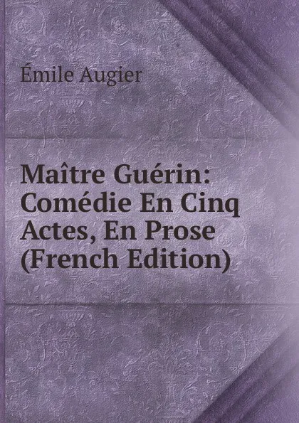 Обложка книги Maitre Guerin: Comedie En Cinq Actes, En Prose (French Edition), Emile Augier