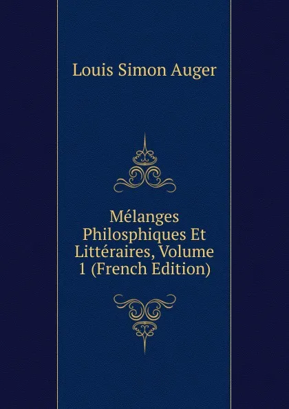 Обложка книги Melanges Philosphiques Et Litteraires, Volume 1 (French Edition), Louis Simon Auger