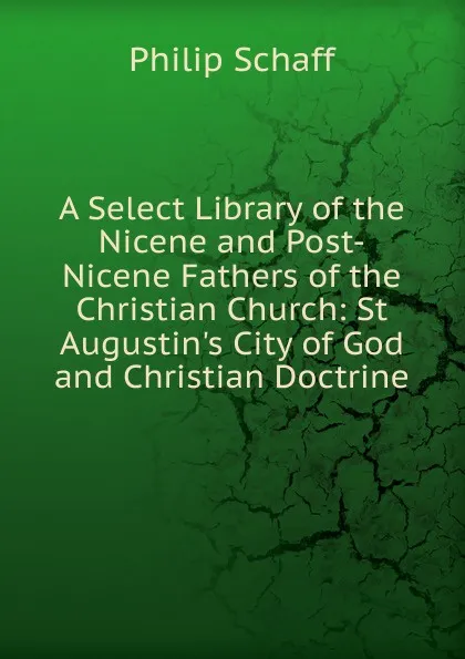 Обложка книги A Select Library of the Nicene and Post-Nicene Fathers of the Christian Church: St Augustin.s City of God and Christian Doctrine, Philip Schaff