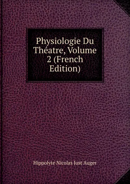 Обложка книги Physiologie Du Theatre, Volume 2 (French Edition), Hippolyte Nicolas Just Auger