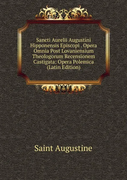 Обложка книги Sancti Aurelii Augustini Hipponensis Episcopi . Opera Omnia Post Lovaniensium Theologorum Recensionem Castigata: Opera Polemica (Latin Edition), Saint Augustine