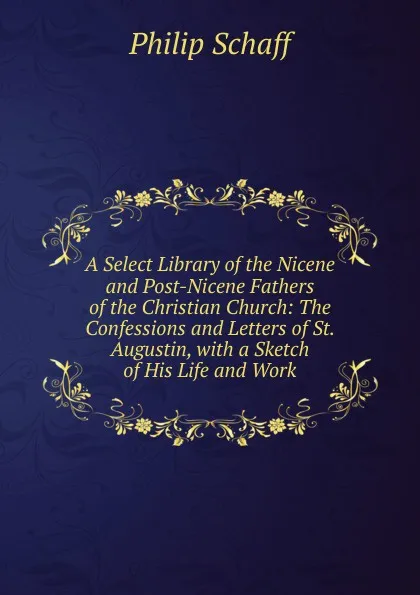 Обложка книги A Select Library of the Nicene and Post-Nicene Fathers of the Christian Church: The Confessions and Letters of St. Augustin, with a Sketch of His Life and Work, Philip Schaff