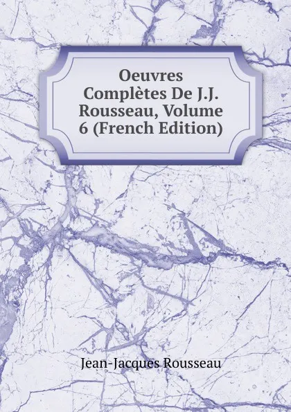 Обложка книги Oeuvres Completes De J.J. Rousseau, Volume 6 (French Edition), Жан-Жак Руссо