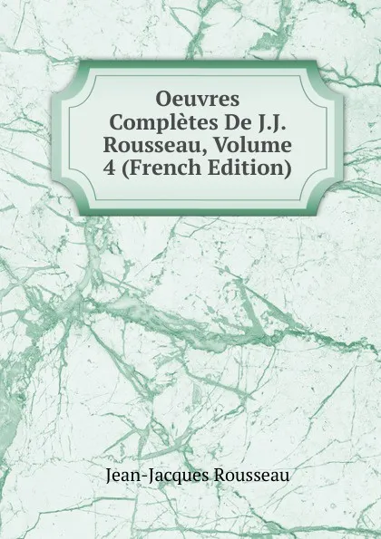 Обложка книги Oeuvres Completes De J.J. Rousseau, Volume 4 (French Edition), Жан-Жак Руссо
