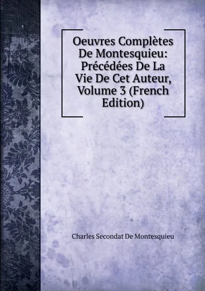Обложка книги Oeuvres Completes De Montesquieu: Precedees De La Vie De Cet Auteur, Volume 3 (French Edition), Charles Secondat De Montesquieu