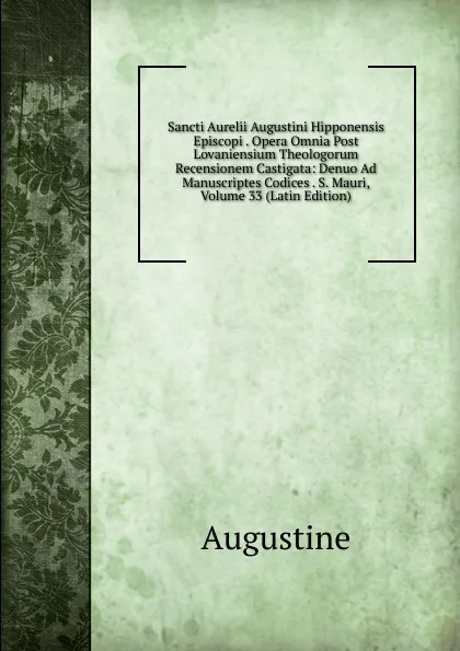 Обложка книги Sancti Aurelii Augustini Hipponensis Episcopi . Opera Omnia Post Lovaniensium Theologorum Recensionem Castigata: Denuo Ad Manuscriptes Codices . S. Mauri, Volume 33 (Latin Edition), Augustine