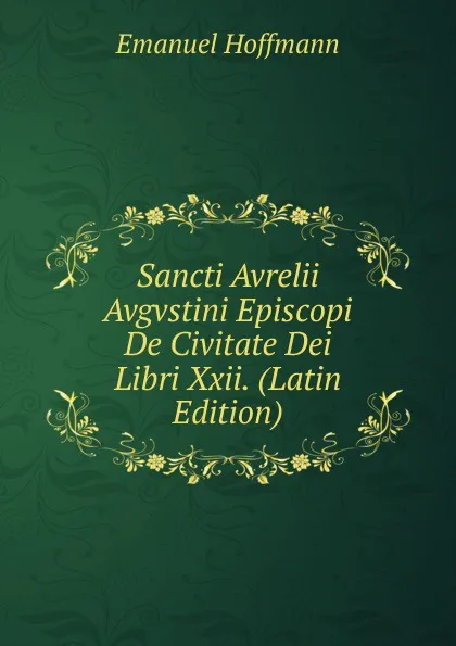 Обложка книги Sancti Avrelii Avgvstini Episcopi De Civitate Dei Libri Xxii. (Latin Edition), Emanuel Hoffmann