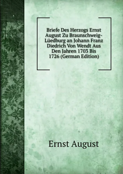 Обложка книги Briefe Des Herzogs Ernst August Zu Braunschweig-Luedburg an Johann Franz Diedrich Von Wendt Aus Den Jahren 1703 Bis 1726 (German Edition), Ernst August