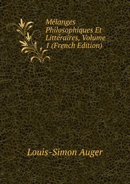 Обложка книги Melanges Philosophiques Et Litteraires, Volume 1 (French Edition), Louis-Simon Auger