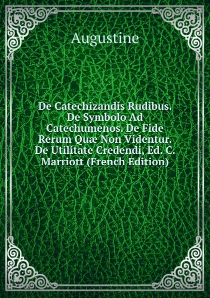 Обложка книги De Catechizandis Rudibus. De Symbolo Ad Catechumenos. De Fide Rerum Quae Non Videntur. De Utilitate Credendi, Ed. C. Marriott (French Edition), Augustine