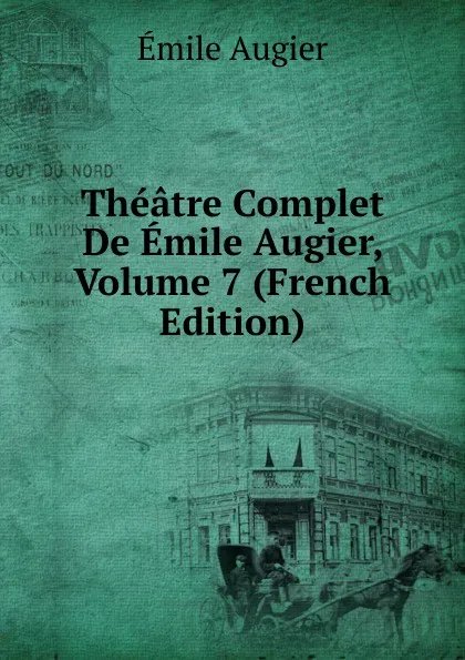 Обложка книги Theatre Complet De Emile Augier, Volume 7 (French Edition), Emile Augier