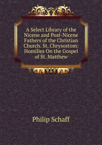 Обложка книги A Select Library of the Nicene and Post-Nicene Fathers of the Christian Church. St. Chrysostom: Homilies On the Gospel of St. Matthew, Philip Schaff