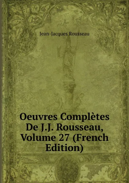 Обложка книги Oeuvres Completes De J.J. Rousseau, Volume 27 (French Edition), Жан-Жак Руссо