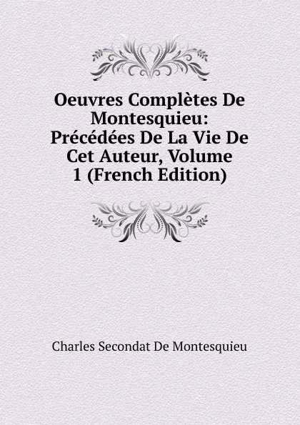 Обложка книги Oeuvres Completes De Montesquieu: Precedees De La Vie De Cet Auteur, Volume 1 (French Edition), Charles Secondat De Montesquieu