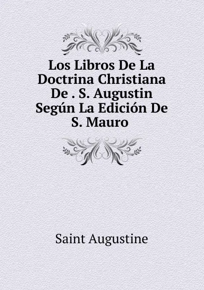 Обложка книги Los Libros De La Doctrina Christiana De . S. Augustin Segun La Edicion De S. Mauro ., Saint Augustine