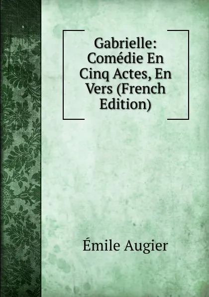 Обложка книги Gabrielle: Comedie En Cinq Actes, En Vers (French Edition), Emile Augier